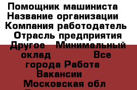 Помощник машиниста › Название организации ­ Компания-работодатель › Отрасль предприятия ­ Другое › Минимальный оклад ­ 50 000 - Все города Работа » Вакансии   . Московская обл.,Долгопрудный г.